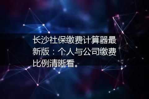 长沙社保缴费计算器最新版：个人与公司缴费比例清晰看。