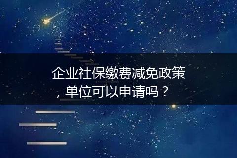 企业社保缴费减免政策，单位可以申请吗？