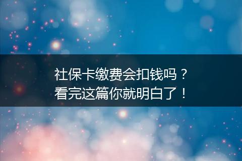 社保卡缴费会扣钱吗？看完这篇你就明白了！