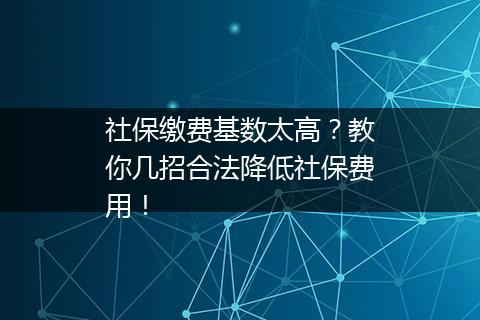 社保缴费基数太高？教你几招合法降低社保费用！