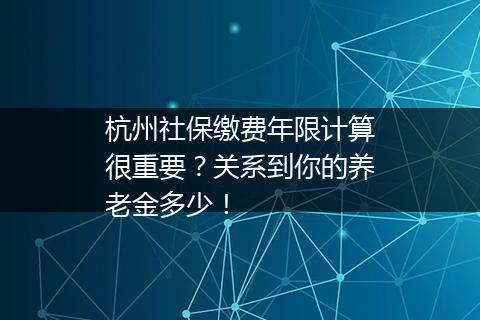 杭州社保缴费年限计算很重要？关系到你的养老金多少！