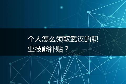 个人怎么领取武汉的职业技能补贴？