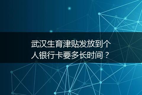 武汉生育津贴发放到个人银行卡要多长时间？