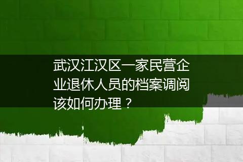 武汉江汉区一家民营企业退休人员的档案调阅该如何办理？