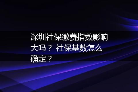 深圳社保缴费指数影响大吗？ 社保基数怎么确定？