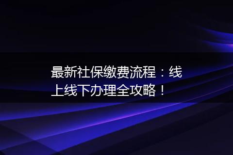 最新社保缴费流程：线上线下办理全攻略！