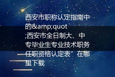 西安市职称认定指南中的&quot;西安市全日制大、中专毕业生专业技术职务任职资格认定表”在哪里下载