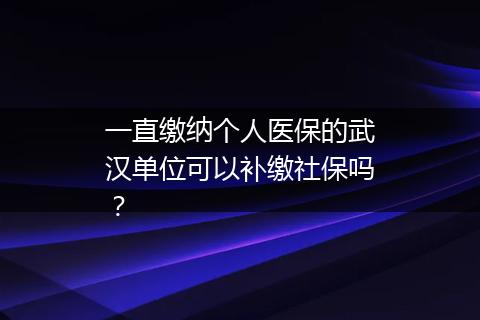一直缴纳个人医保的武汉单位可以补缴社保吗？