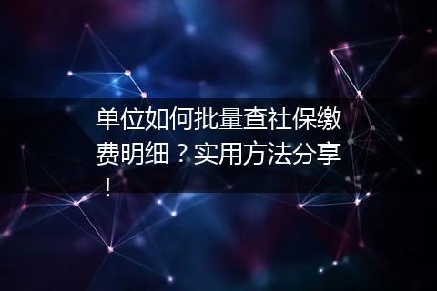 单位如何批量查社保缴费明细？实用方法分享！