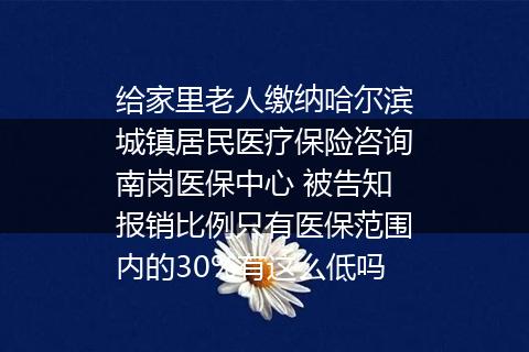给家里老人缴纳哈尔滨城镇居民医疗保险咨询南岗医保中心 被告知报销比例只有医保范围内的30%有这么低吗