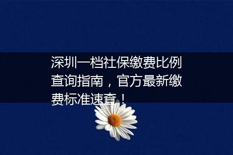 深圳一档社保缴费比例查询指南，官方最新缴费标准速查！