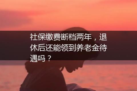 社保缴费断档两年，退休后还能领到养老金待遇吗？