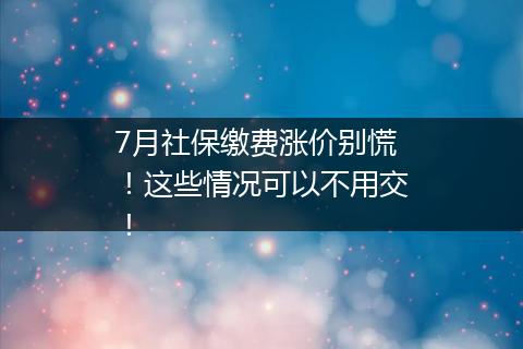 7月社保缴费涨价别慌！这些情况可以不用交！