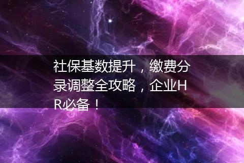 社保基数提升，缴费分录调整全攻略，企业HR必备！