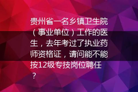贵州省一名乡镇卫生院（事业单位）工作的医生，去年考过了执业药师资格证，请问能不能按12级专技岗位聘任？