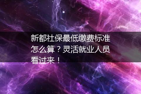 新都社保最低缴费标准怎么算？灵活就业人员看过来！