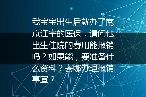我宝宝出生后就办了南京江宁的医保，请问他出生住院的费用能报销吗？如果能，要准备什么资料？去哪办理报销事宜？