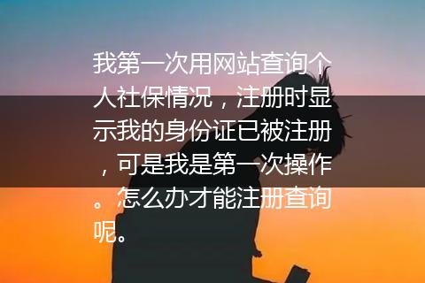 我第一次用网站查询个人社保情况，注册时显示我的身份证已被注册，可是我是第一次操作。怎么办才能注册查询呢。