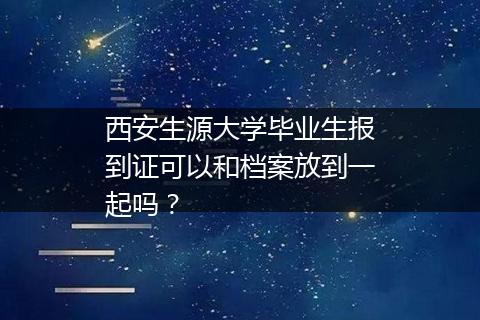 西安生源大学毕业生报到证可以和档案放到一起吗？