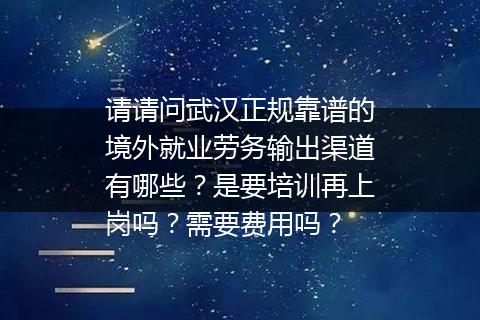 请请问武汉正规靠谱的境外就业劳务输出渠道有哪些？是要培训再上岗吗？需要费用吗？