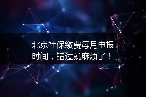 北京社保缴费每月申报时间，错过就麻烦了！