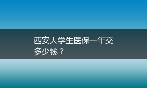 西安大学生医保一年交多少钱？