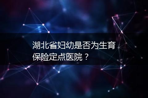 湖北省妇幼是否为生育保险定点医院？