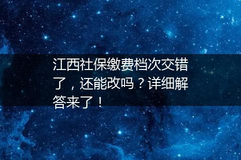 江西社保缴费档次交错了，还能改吗？详细解答来了！