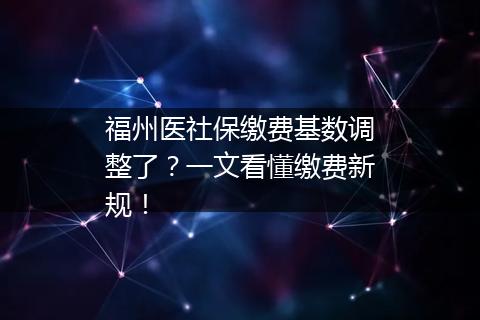 福州医社保缴费基数调整了？一文看懂缴费新规！