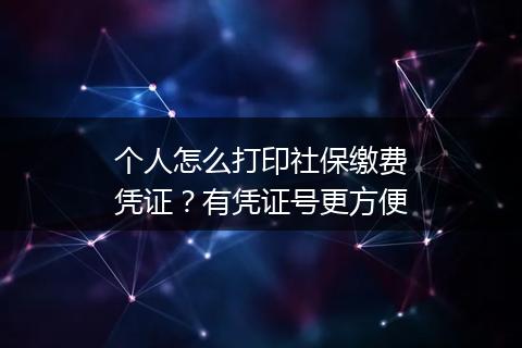 个人怎么打印社保缴费凭证？有凭证号更方便