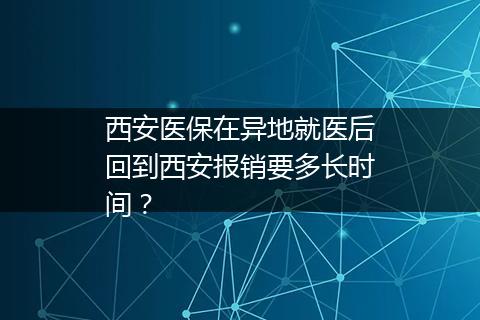 西安医保在异地就医后回到西安报销要多长时间？
