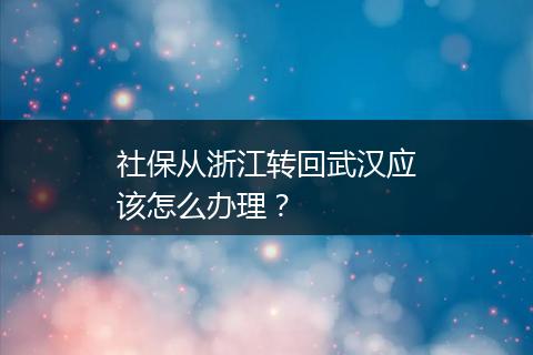 社保从浙江转回武汉应该怎么办理？