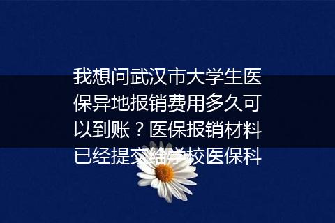 我想问武汉市大学生医保异地报销费用多久可以到账？医保报销材料已经提交给学校医保科