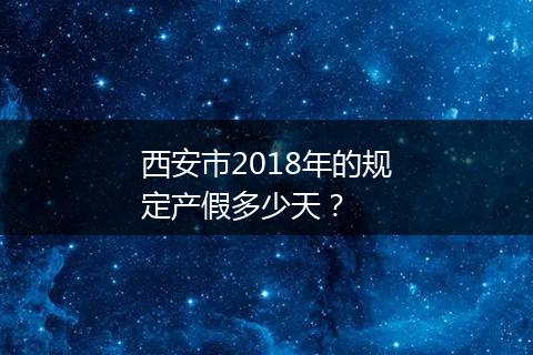 西安市2018年的规定产假多少天？