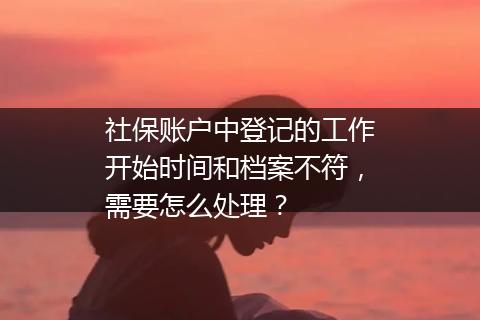 社保账户中登记的工作开始时间和档案不符，需要怎么处理？