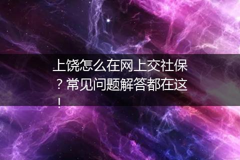 上饶怎么在网上交社保？常见问题解答都在这！
