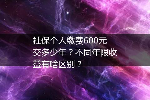 社保个人缴费600元交多少年？不同年限收益有啥区别？