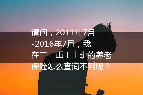 请问，2011年7月-2016年7月，我在三一重工上班的养老保险怎么查询不到呢？