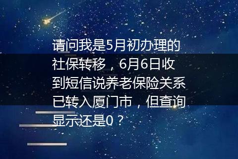 请问我是5月初办理的社保转移，6月6日收到短信说养老保险关系已转入厦门市，但查询显示还是0？