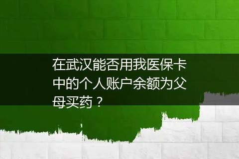 在武汉能否用我医保卡中的个人账户余额为父母买药？