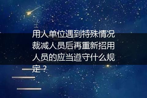 用人单位遇到特殊情况裁减人员后再重新招用人员的应当遵守什么规定？