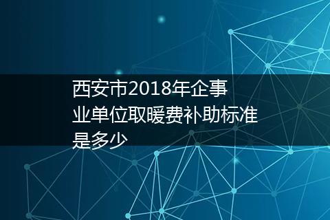 西安市2018年企事业单位取暖费补助标准是多少