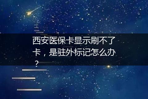 西安医保卡显示刷不了卡，是驻外标记怎么办？
