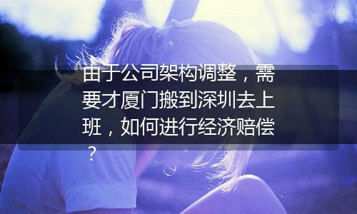 由于公司架构调整，需要才厦门搬到深圳去上班，如何进行经济赔偿？