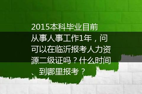 2015本科毕业目前从事人事工作1年，问可以在临沂报考人力资源二级证吗？什么时间、到哪里报考？