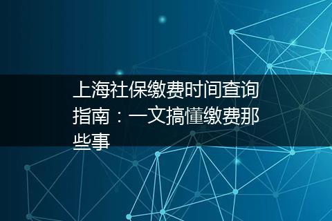 上海社保缴费时间查询指南：一文搞懂缴费那些事