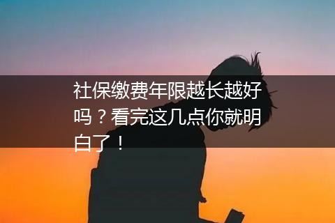 社保缴费年限越长越好吗？看完这几点你就明白了！