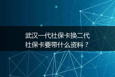 武汉一代社保卡换二代社保卡要带什么资料？