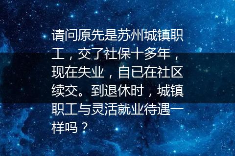 请问原先是苏州城镇职工，交了社保十多年，现在失业，自已在社区续交。到退休时，城镇职工与灵活就业待遇一样吗？