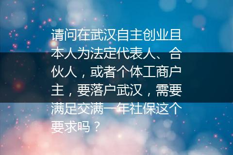 请问在武汉自主创业且本人为法定代表人、合伙人，或者个体工商户主，要落户武汉，需要满足交满一年社保这个要求吗？